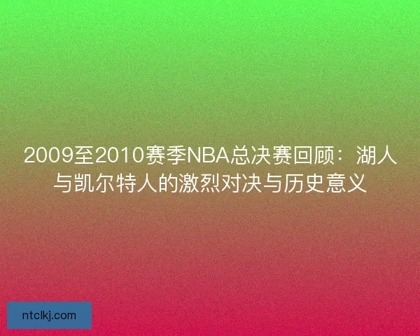 2009至2010赛季NBA总决赛回顾：湖人与凯尔特人的激烈对决与历史意义