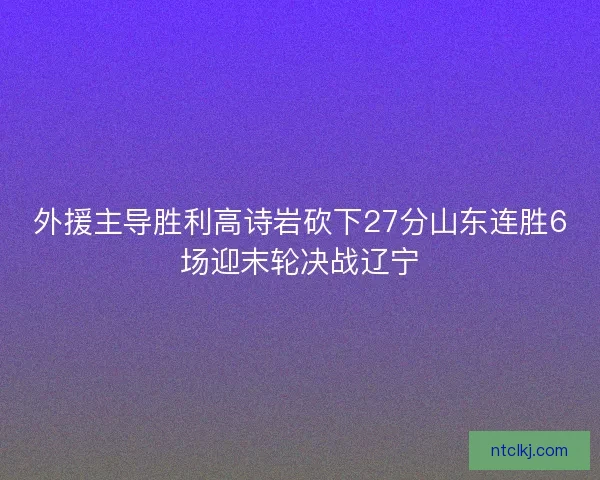 外援主导胜利高诗岩砍下27分山东连胜6场迎末轮决战辽宁