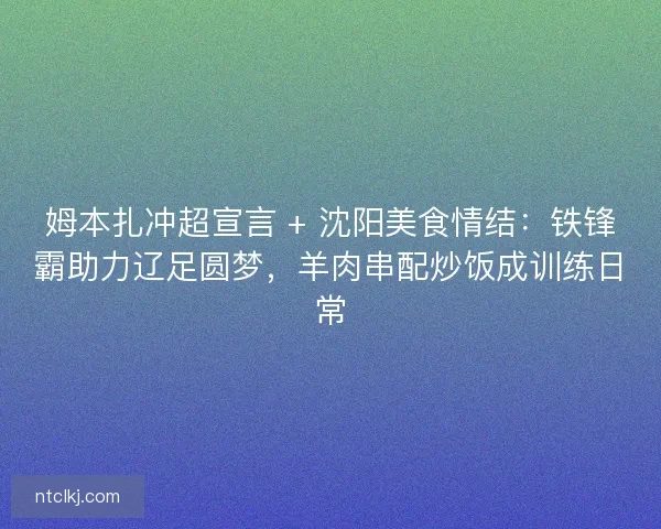 姆本扎冲超宣言 + 沈阳美食情结：铁锋霸助力辽足圆梦，羊肉串配炒饭成训练日常