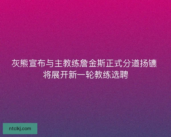 灰熊宣布与主教练詹金斯正式分道扬镳 将展开新一轮教练选聘