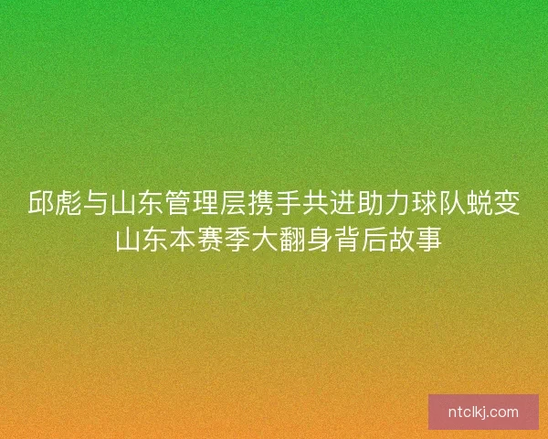 邱彪与山东管理层携手共进助力球队蜕变 山东本赛季大翻身背后故事