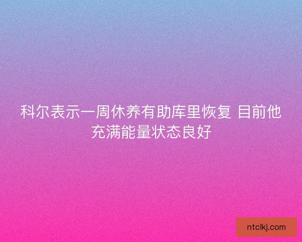 科尔表示一周休养有助库里恢复 目前他充满能量状态良好