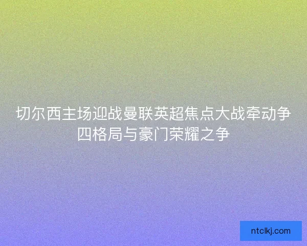 切尔西主场迎战曼联英超焦点大战牵动争四格局与豪门荣耀之争