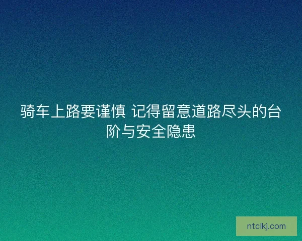 骑车上路要谨慎 记得留意道路尽头的台阶与安全隐患