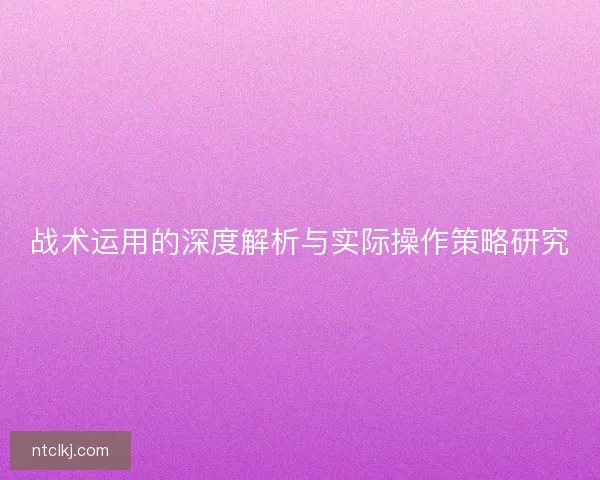 战术运用的深度解析与实际操作策略研究