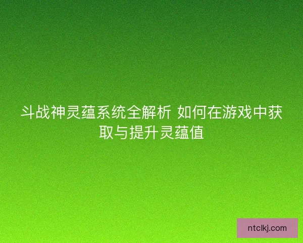 斗战神灵蕴系统全解析 如何在游戏中获取与提升灵蕴值