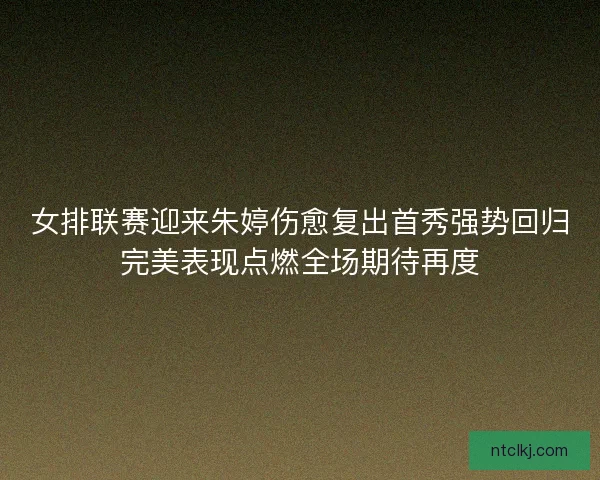 女排联赛迎来朱婷伤愈复出首秀强势回归完美表现点燃全场期待再度