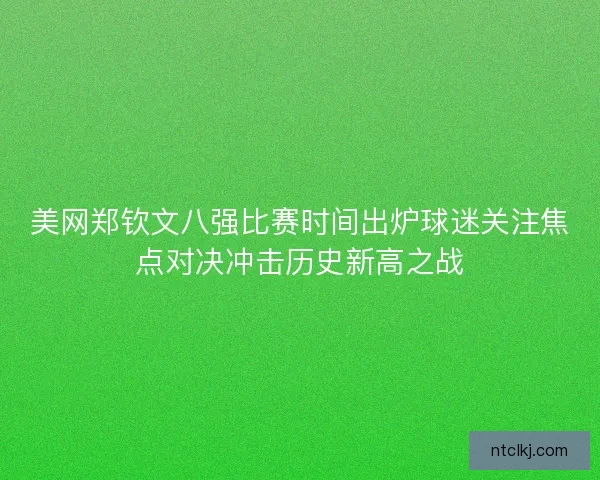 美网郑钦文八强比赛时间出炉球迷关注焦点对决冲击历史新高之战
