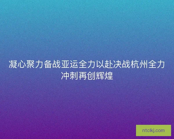 凝心聚力备战亚运全力以赴决战杭州全力冲刺再创辉煌