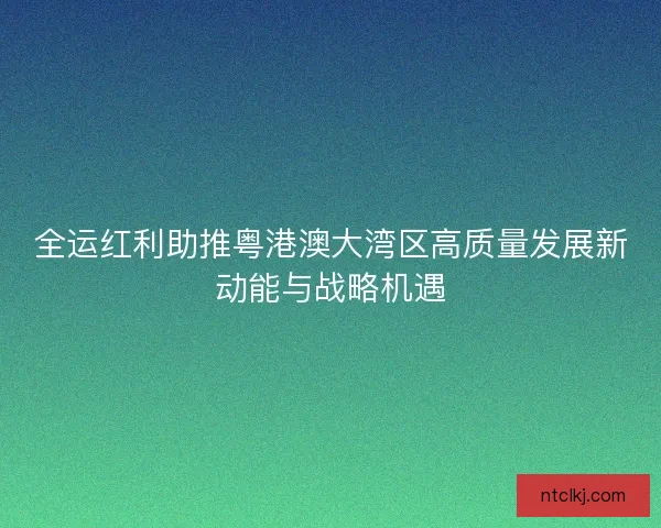 全运红利助推粤港澳大湾区高质量发展新动能与战略机遇