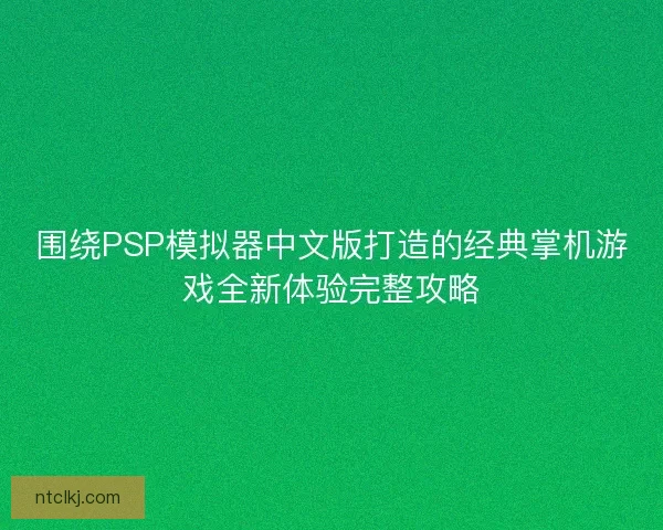 围绕PSP模拟器中文版打造的经典掌机游戏全新体验完整攻略