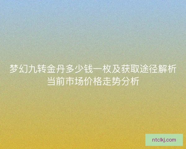 梦幻九转金丹多少钱一枚及获取途径解析当前市场价格走势分析