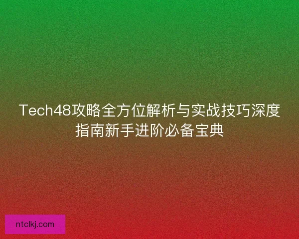 Tech48攻略全方位解析与实战技巧深度指南新手进阶必备宝典