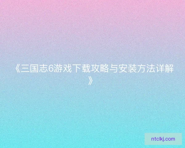 《三国志6游戏下载攻略与安装方法详解》