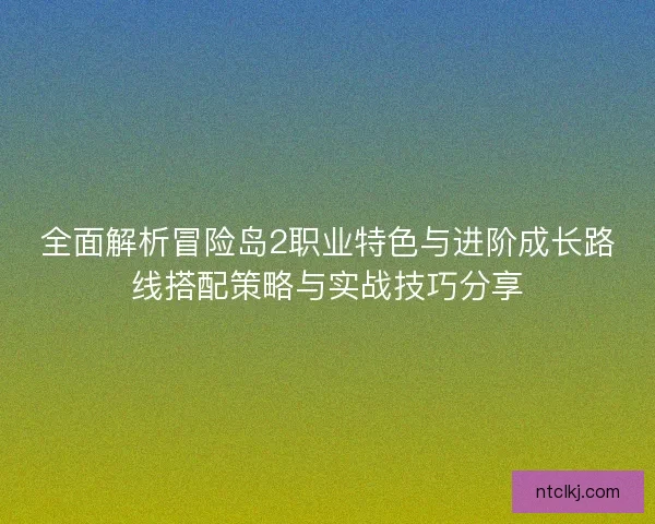 全面解析冒险岛2职业特色与进阶成长路线搭配策略与实战技巧分享