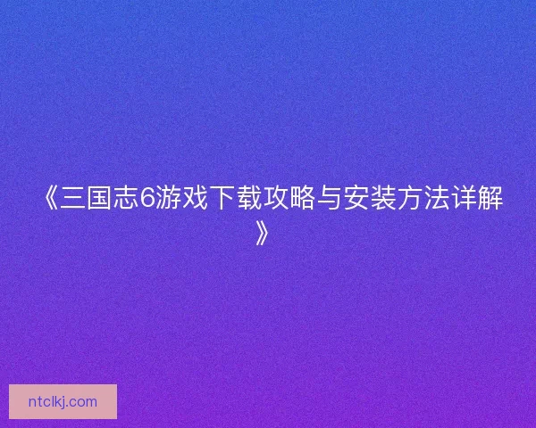 《三国志6游戏下载攻略与安装方法详解》
