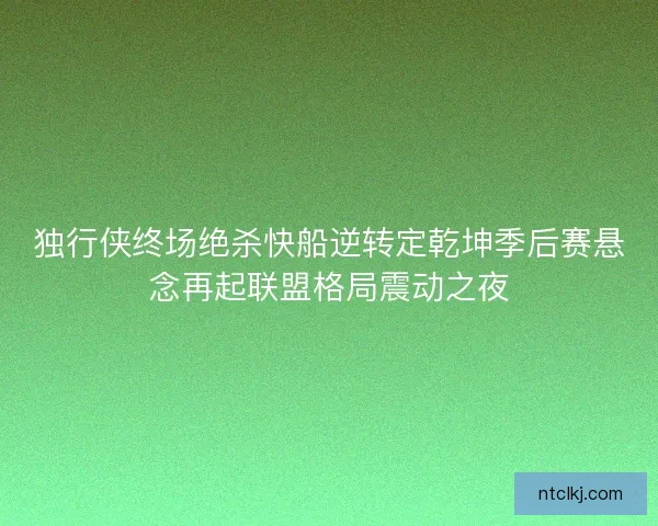 独行侠终场绝杀快船逆转定乾坤季后赛悬念再起联盟格局震动之夜