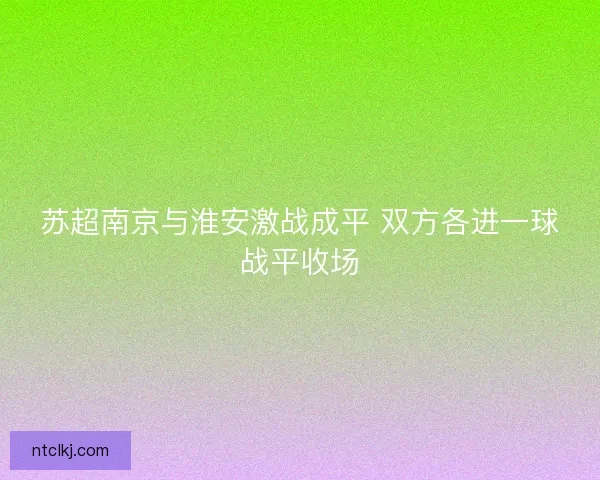 苏超南京与淮安激战成平 双方各进一球战平收场