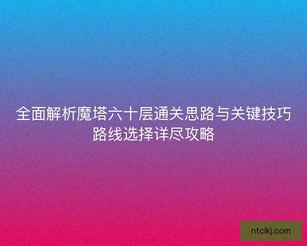 全面解析魔塔六十层通关思路与关键技巧路线选择详尽攻略