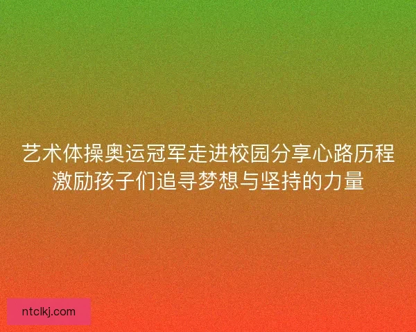 艺术体操奥运冠军走进校园分享心路历程激励孩子们追寻梦想与坚持的力量