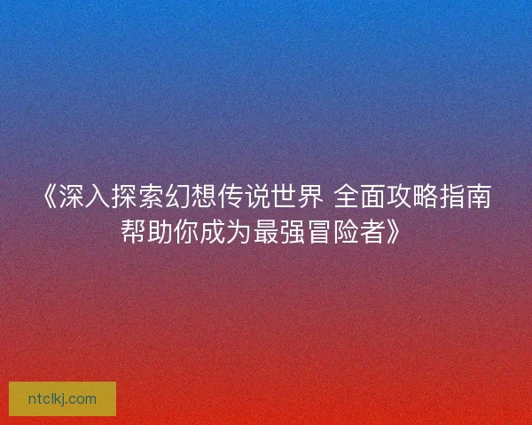 《深入探索幻想传说世界 全面攻略指南 帮助你成为最强冒险者》