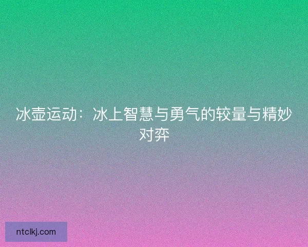 冰壶运动：冰上智慧与勇气的较量与精妙对弈