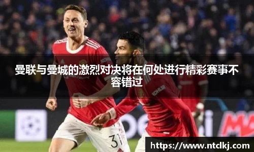 曼联与曼城的激烈对决将在何处进行精彩赛事不容错过