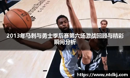 2013年马刺与勇士季后赛第六场激战回顾与精彩瞬间分析