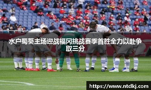 水户蜀葵主场迎战福冈挑战赛季首胜全力以赴争取三分